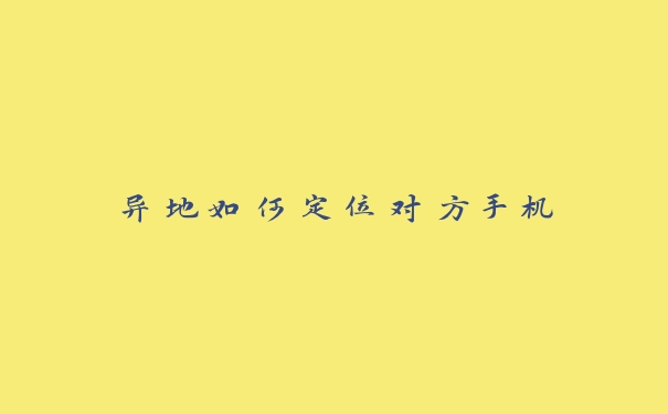 异地如何定位对方手机 异地如何定位对方手机