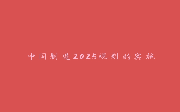 中国制造2025规划的实施 中国制造2025规划的实施