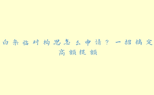 白条临时构思怎么申请？一招搞定高额提额