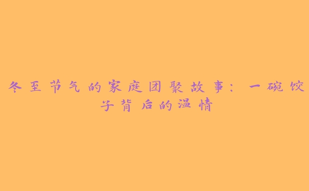 冬至节气的家庭团聚故事:一碗饺子背后的温情 冬至节气的家庭团聚故事:一碗饺子背后的温情