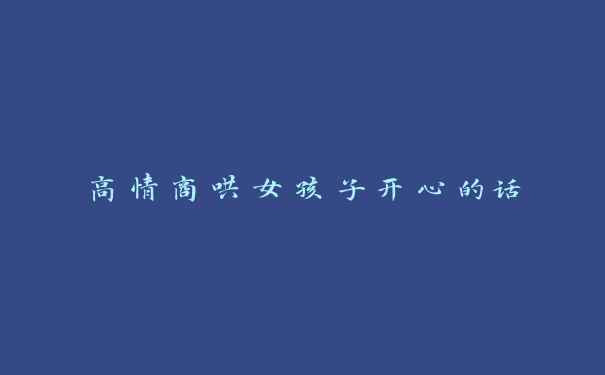 高情商哄女孩子开心的话