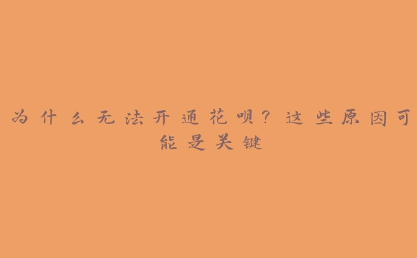 为什么无法开通花呗?这些原因可能是关键 为什么无法开通花呗?这些原因可能是关键