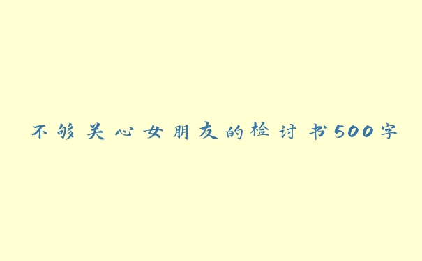 不够关心女朋友的检讨书500字 不够关心女朋友的检讨书500字