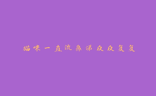 猫咪一直流鼻涕反反复复 猫咪一直流鼻涕反反复复