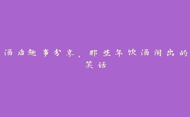 酒后趣事分享，那些年饮酒闹出的笑话