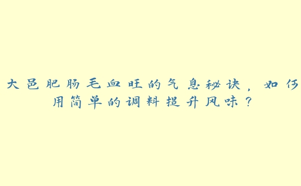 大邑肥肠毛血旺的气息秘诀,如何用简单的调料提升风味? 大邑肥肠毛血旺的气息秘诀,如何用简单的调料提升风味?