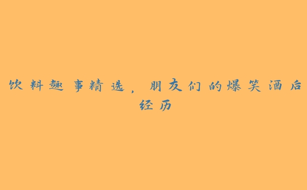 饮料趣事精选,朋友们的爆笑酒后经历 饮料趣事精选,朋友们的爆笑酒后经历