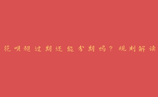 花呗超过期还能分期吗?规则解读 花呗超过期还能分期吗?规则解读