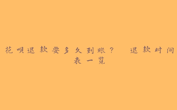 花呗退款要多久到账？ 退款时间表一览