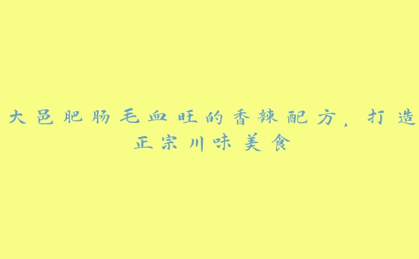 大邑肥肠毛血旺的香辣配方,打造正宗川味美食 大邑肥肠毛血旺的香辣配方,打造正宗川味美食