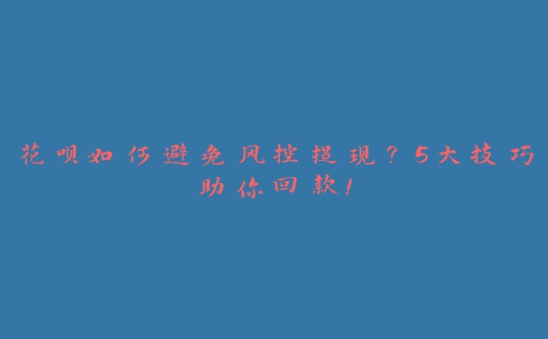 花呗如何避免风控提现？5大技巧助你回款！