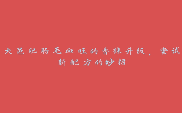 大邑肥肠毛血旺的香辣升级,尝试新配方的妙招 大邑肥肠毛血旺的香辣升级,尝试新配方的妙招
