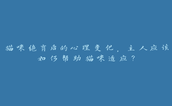 猫咪绝育后的心理变化,主人应该如何帮助猫咪适应? 猫咪绝育后的心理变化,主人应该如何帮助猫咪适应?