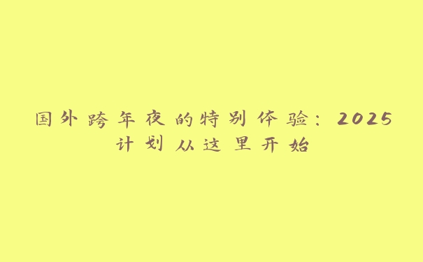国外跨年夜的特别体验:2025计划从这里开始 国外跨年夜的特别体验:2025计划从这里开始