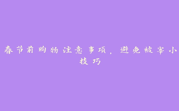 春节前购物注意事项,避免被宰小技巧 春节前购物注意事项,避免被宰小技巧