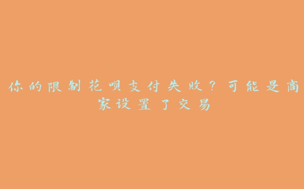 你的限制花呗支付失败?可能是商家设置了交易 你的限制花呗支付失败?可能是商家设置了交易
