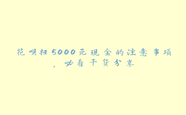 花呗扫5000元现金的注意事项,必看干货分享 花呗扫5000元现金的注意事项,必看干货分享