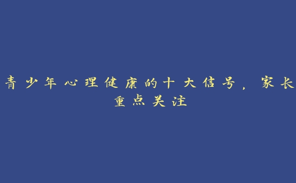 青少年心理健康的十大信号,家长重点关注 青少年心理健康的十大信号,家长重点关注