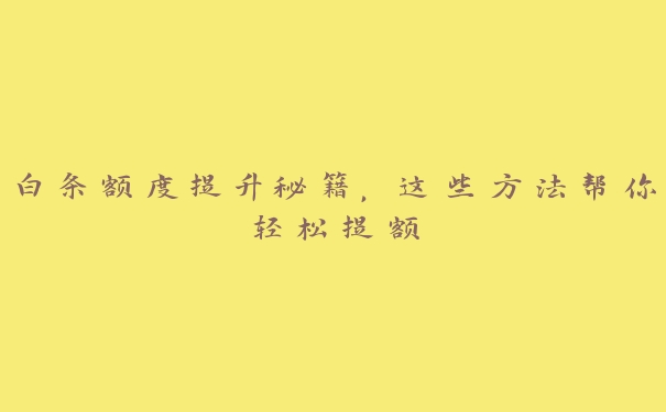 白条额度提升秘籍,这些方法帮你轻松提额 白条额度提升秘籍,这些方法帮你轻松提额