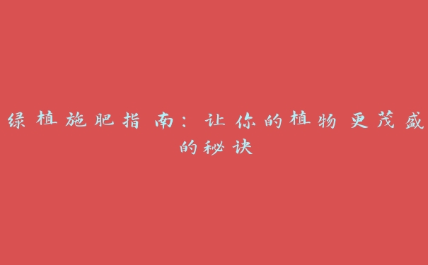 绿植施肥指南:让你的植物更茂盛的秘诀 绿植施肥指南:让你的植物更茂盛的秘诀