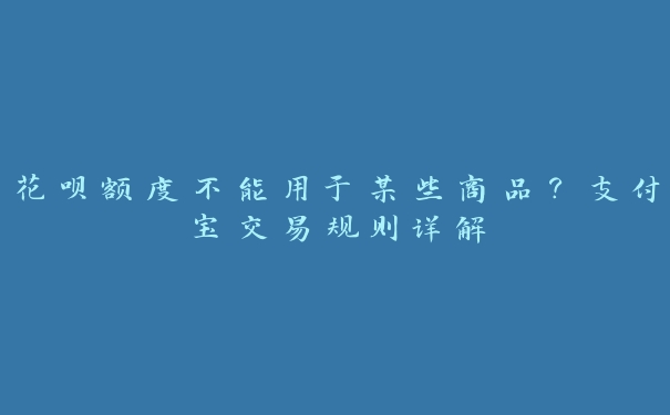 花呗额度不能用于某些商品?支付宝交易规则详解 花呗额度不能用于某些商品?支付宝交易规则详解