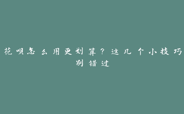 花呗怎么用更划算?这几个小技巧别错过 花呗怎么用更划算?这几个小技巧别错过