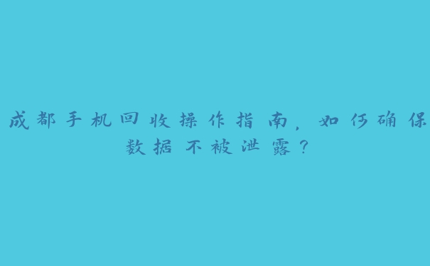 成都手机回收操作指南,如何确保数据不被泄露? 成都手机回收操作指南,如何确保数据不被泄露?