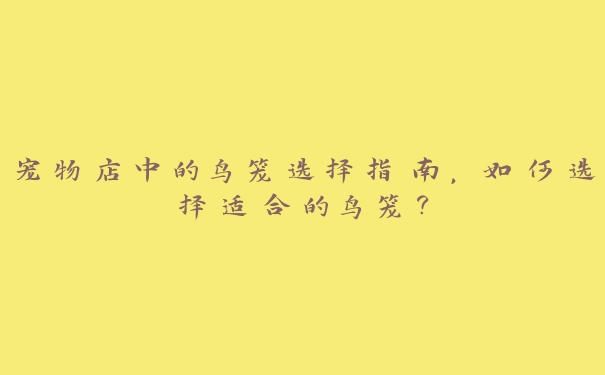 宠物店中的鸟笼选择指南,如何选择适合的鸟笼? 宠物店中的鸟笼选择指南,如何选择适合的鸟笼?