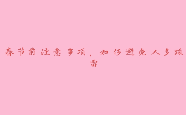 春节前注意事项,如何避免人多踩雷 春节前注意事项,如何避免人多踩雷