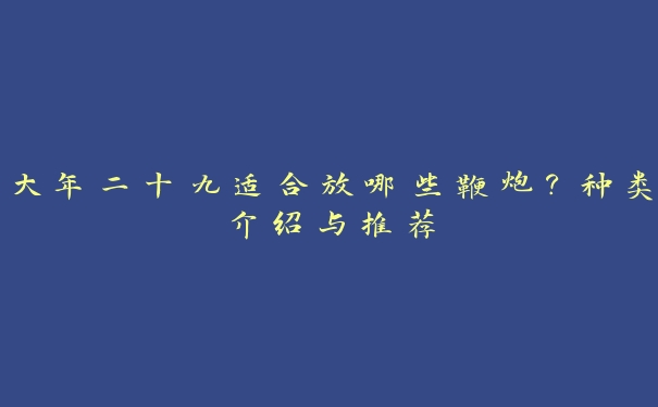 大年二十九适合放哪些鞭炮?种类介绍与推荐 大年二十九适合放哪些鞭炮?种类介绍与推荐