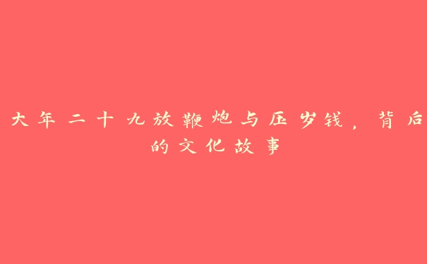 大年二十九放鞭炮与压岁钱,背后的文化故事 大年二十九放鞭炮与压岁钱,背后的文化故事