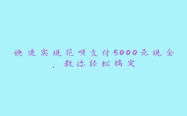 快速实现花呗支付5000元现金，教你轻松搞定