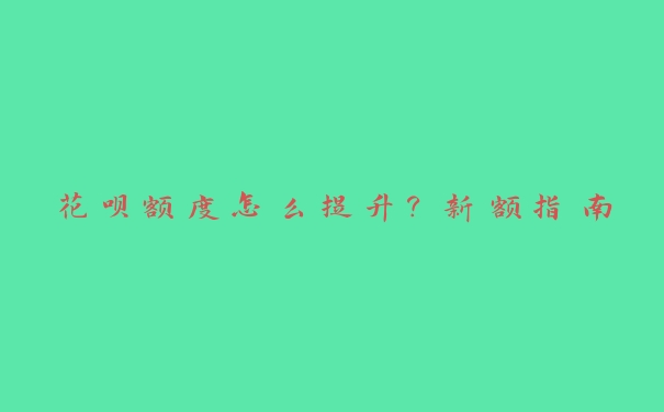 花呗额度怎么提升?新额指南 花呗额度怎么提升?新额指南