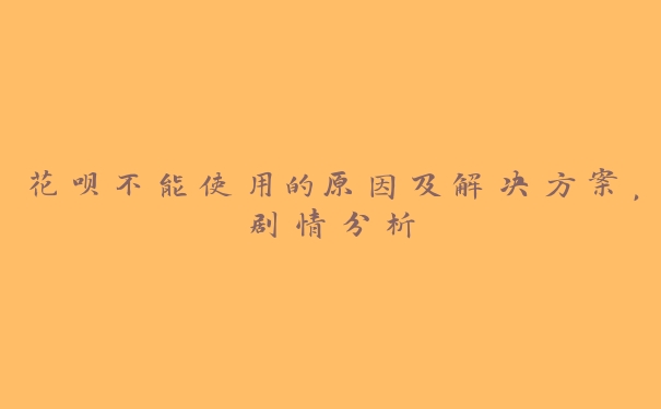 花呗不能使用的原因及解决方案,剧情分析 花呗不能使用的原因及解决方案,剧情分析