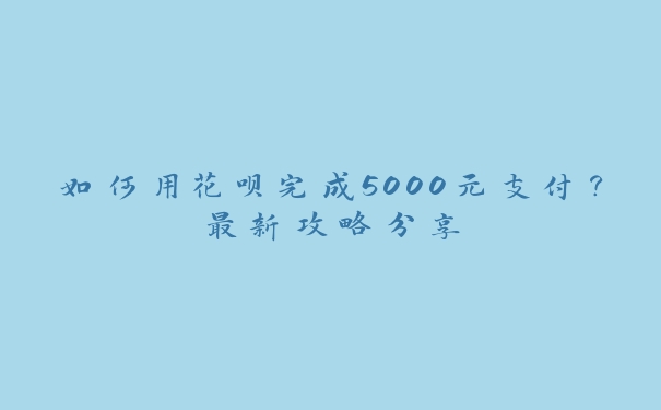 如何用花呗完成5000元支付？最新攻略分享