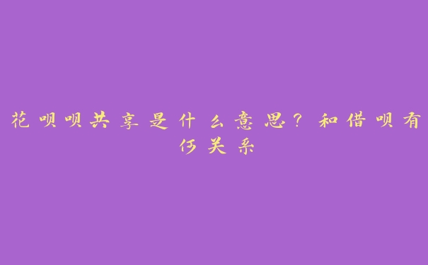 花呗呗共享是什么意思?和借呗有何关系 花呗呗共享是什么意思?和借呗有何关系