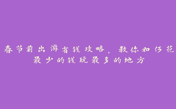 春节前出游省钱攻略,教你如何花最少的钱玩最多的地方 春节前出游省钱攻略,教你如何花最少的钱玩最多的地方