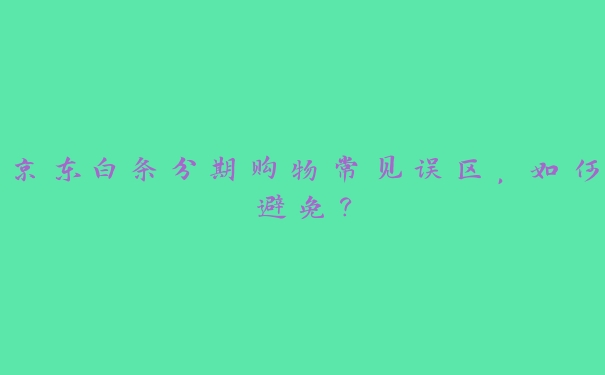 京东白条分期购物常见误区,如何避免? 京东白条分期购物常见误区,如何避免?