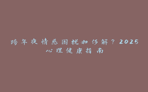 跨年夜情感困扰如何解?2025心理健康指南 跨年夜情感困扰如何解?2025心理健康指南