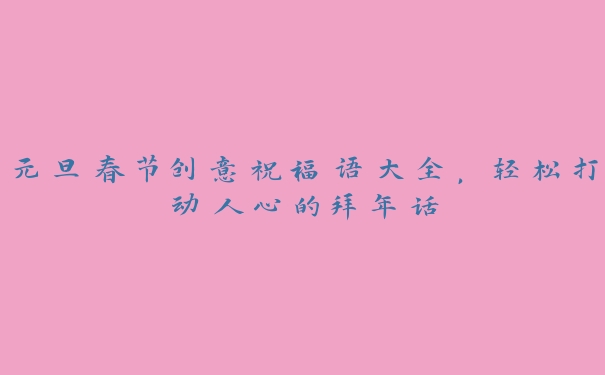 元旦春节创意祝福语大全,轻松打动人心的拜年话 元旦春节创意祝福语大全,轻松打动人心的拜年话