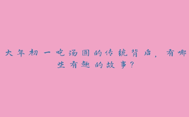 大年初一吃汤圆的传统背后,有哪些有趣的故事? 大年初一吃汤圆的传统背后,有哪些有趣的故事?
