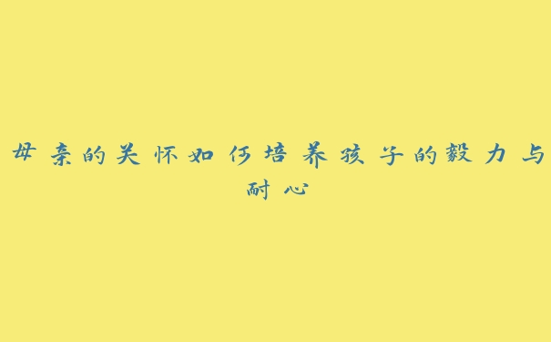 母亲的关怀如何培养孩子的毅力与耐心 母亲的关怀如何培养孩子的毅力与耐心