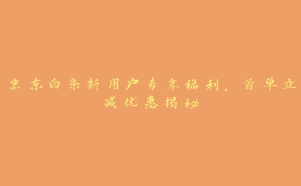 京东白条新用户专享福利,首单立减优惠揭秘 京东白条新用户专享福利,首单立减优惠揭秘