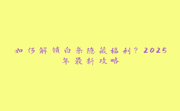 如何解锁白条隐藏福利?2025年最新攻略 如何解锁白条隐藏福利?2025年最新攻略