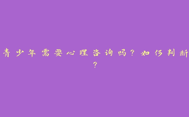 青少年需要心理咨询吗?如何判断? 青少年需要心理咨询吗?如何判断?