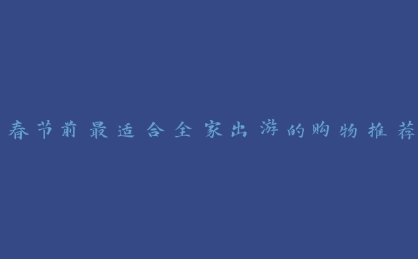 春节前最适合全家出游的购物推荐 春节前最适合全家出游的购物推荐
