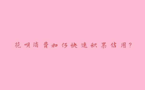 花呗消费如何快速积累信用? 花呗消费如何快速积累信用?