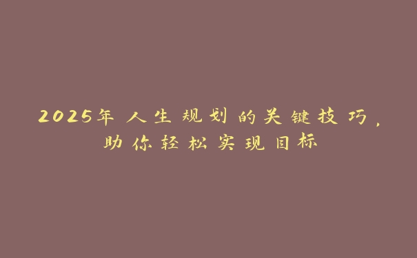 2025年人生规划的关键技巧,助你轻松实现目标 2025年人生规划的关键技巧,助你轻松实现目标
