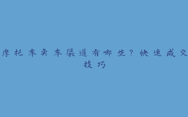 摩托车卖车渠道有哪些?快速成交技巧 摩托车卖车渠道有哪些?快速成交技巧