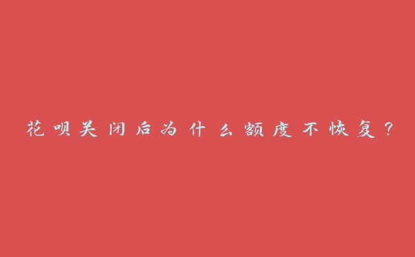 花呗关闭后为什么额度不恢复? 花呗关闭后为什么额度不恢复?